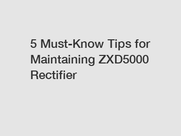 5 Must-Know Tips for Maintaining ZXD5000 Rectifier