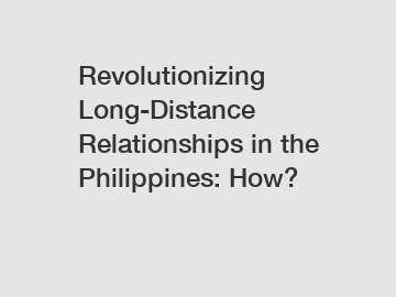 Revolutionizing Long-Distance Relationships in the Philippines: How?