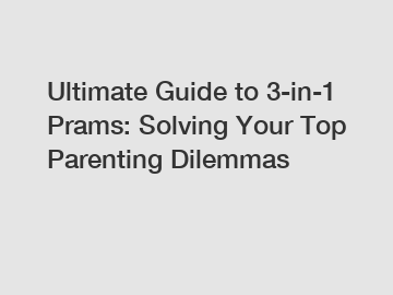 Ultimate Guide to 3-in-1 Prams: Solving Your Top Parenting Dilemmas