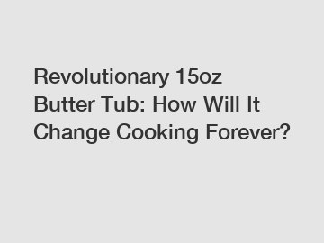 Revolutionary 15oz Butter Tub: How Will It Change Cooking Forever?