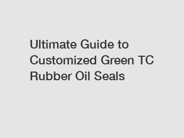 Ultimate Guide to Customized Green TC Rubber Oil Seals