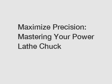 Maximize Precision: Mastering Your Power Lathe Chuck
