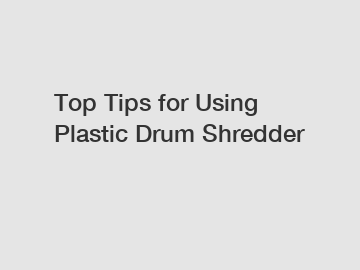 Top Tips for Using Plastic Drum Shredder