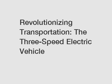 Revolutionizing Transportation: The Three-Speed Electric Vehicle