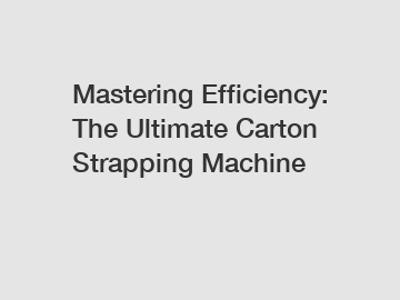 Mastering Efficiency: The Ultimate Carton Strapping Machine