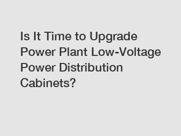 Is It Time to Upgrade Power Plant Low-Voltage Power Distribution Cabinets?