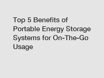 Top 5 Benefits of Portable Energy Storage Systems for On-The-Go Usage
