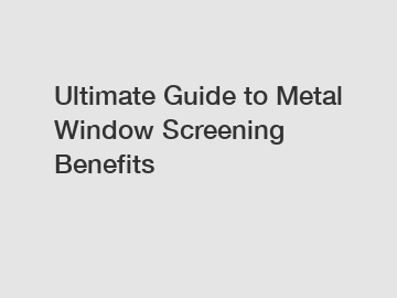 Ultimate Guide to Metal Window Screening Benefits