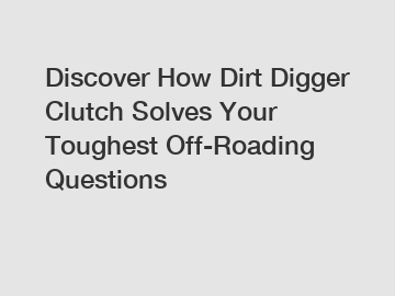 Discover How Dirt Digger Clutch Solves Your Toughest Off-Roading Questions