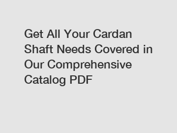 Get All Your Cardan Shaft Needs Covered in Our Comprehensive Catalog PDF
