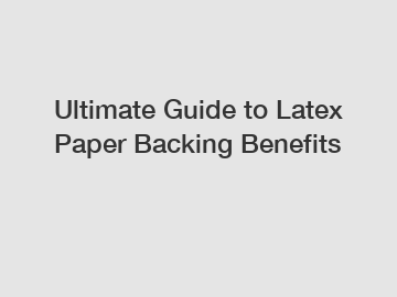 Ultimate Guide to Latex Paper Backing Benefits