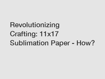 Revolutionizing Crafting: 11x17 Sublimation Paper - How?