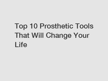 Top 10 Prosthetic Tools That Will Change Your Life