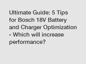 Ultimate Guide: 5 Tips for Bosch 18V Battery and Charger Optimization - Which will increase performance?