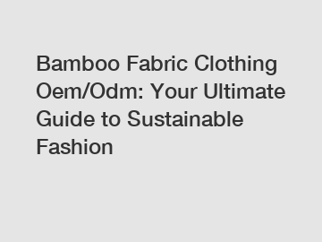Bamboo Fabric Clothing Oem/Odm: Your Ultimate Guide to Sustainable Fashion