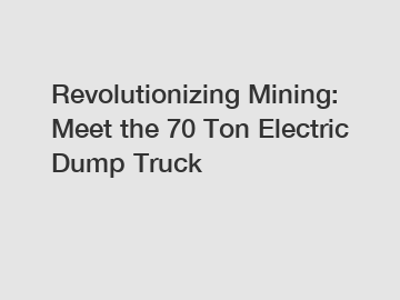 Revolutionizing Mining: Meet the 70 Ton Electric Dump Truck
