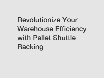 Revolutionize Your Warehouse Efficiency with Pallet Shuttle Racking