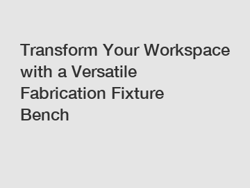Transform Your Workspace with a Versatile Fabrication Fixture Bench
