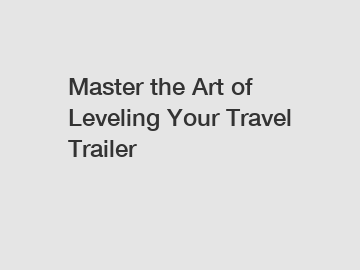 Master the Art of Leveling Your Travel Trailer