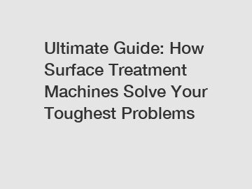 Ultimate Guide: How Surface Treatment Machines Solve Your Toughest Problems