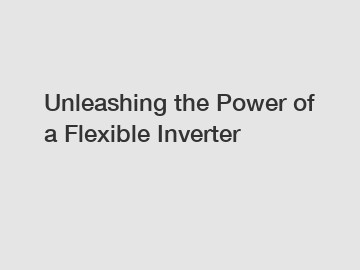 Unleashing the Power of a Flexible Inverter