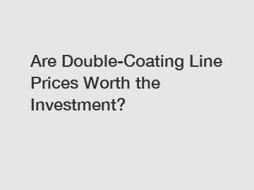 Are Double-Coating Line Prices Worth the Investment?