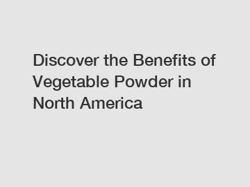 Discover the Benefits of Vegetable Powder in North America 