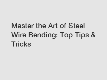 Master the Art of Steel Wire Bending: Top Tips & Tricks