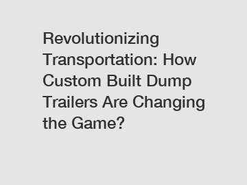 Revolutionizing Transportation: How Custom Built Dump Trailers Are Changing the Game?