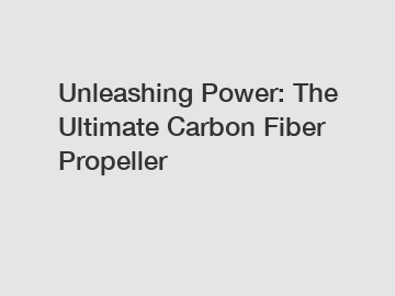 Unleashing Power: The Ultimate Carbon Fiber Propeller
