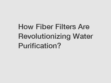 How Fiber Filters Are Revolutionizing Water Purification?