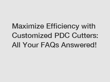 Maximize Efficiency with Customized PDC Cutters: All Your FAQs Answered!