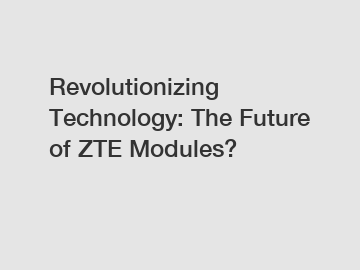 Revolutionizing Technology: The Future of ZTE Modules?