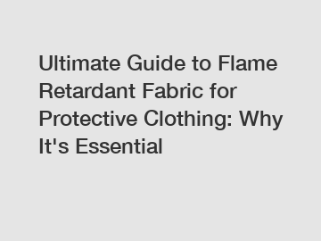 Ultimate Guide to Flame Retardant Fabric for Protective Clothing: Why It's Essential Ultimate Guide to Flame Retardant Fabric for Protective Clothing: Why It's Essential