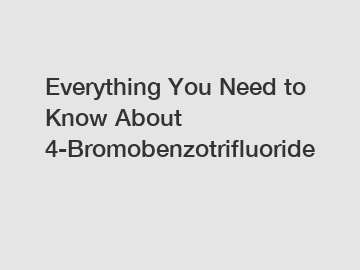 Everything You Need to Know About 4-Bromobenzotrifluoride