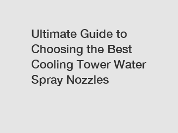 Ultimate Guide to Choosing the Best Cooling Tower Water Spray Nozzles
