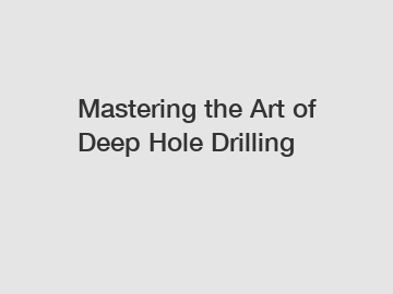 Mastering the Art of Deep Hole Drilling