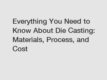 Everything You Need to Know About Die Casting: Materials, Process, and Cost