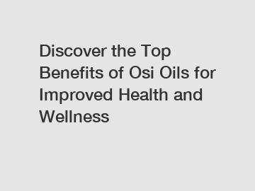 Discover the Top Benefits of Osi Oils for Improved Health and Wellness