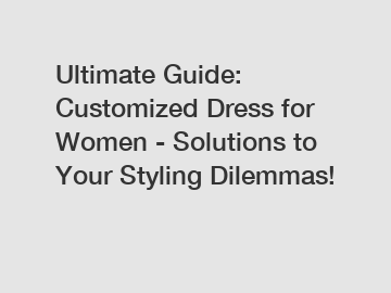 Ultimate Guide: Customized Dress for Women - Solutions to Your Styling Dilemmas!