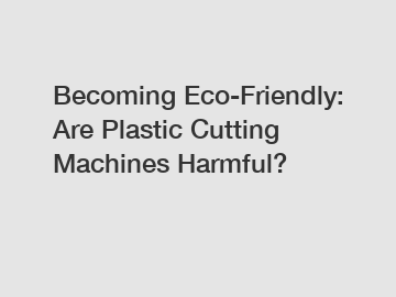 Becoming Eco-Friendly: Are Plastic Cutting Machines Harmful?