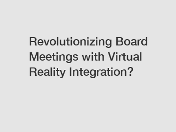 Revolutionizing Board Meetings with Virtual Reality Integration?