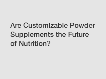 Are Customizable Powder Supplements the Future of Nutrition?