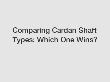 Comparing Cardan Shaft Types: Which One Wins?