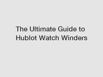 The Ultimate Guide to Hublot Watch Winders