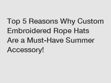 Top 5 Reasons Why Custom Embroidered Rope Hats Are a Must-Have Summer Accessory!