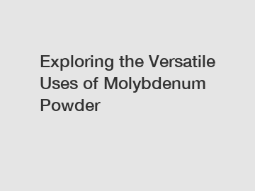 Exploring the Versatile Uses of Molybdenum Powder