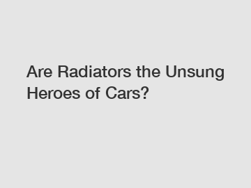 Are Radiators the Unsung Heroes of Cars?