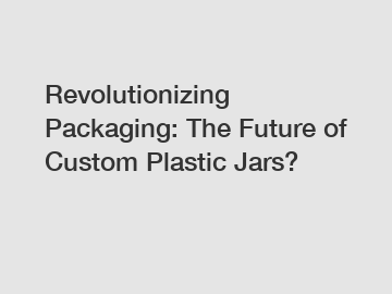 Revolutionizing Packaging: The Future of Custom Plastic Jars?