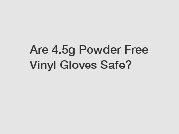 Are 4.5g Powder Free Vinyl Gloves Safe?